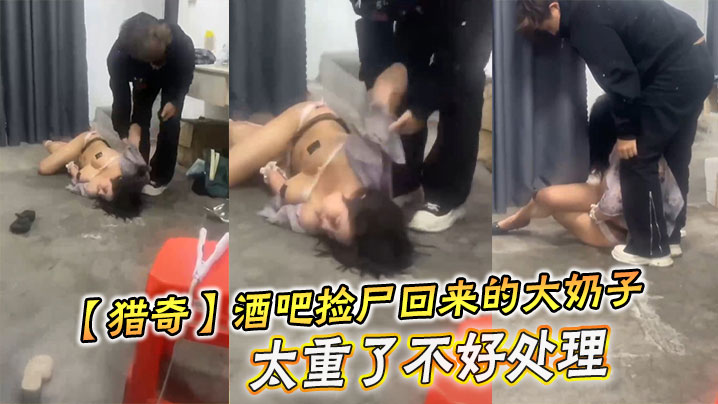 【猎奇】酒吧捡尸回来的大奶子，太重了不好处理