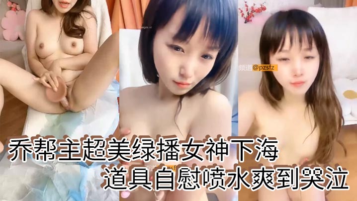 乔帮主超美绿播女神下海道具自慰喷水爽到哭泣