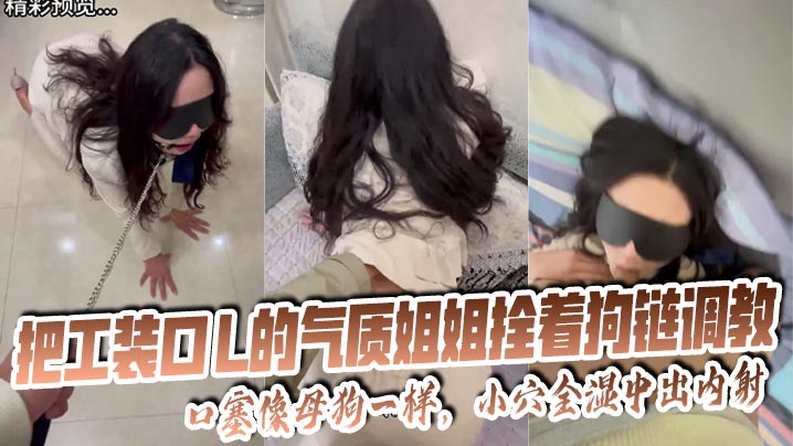【姐弟乱伦】把工装OL的气质姐姐拴着狗链调教，口塞像母狗一样，小穴全湿中出内射无水印