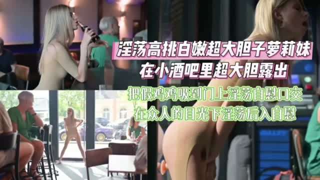 淫荡高挑白嫩超大胆子萝莉在小酒吧大胆裸体露出自慰