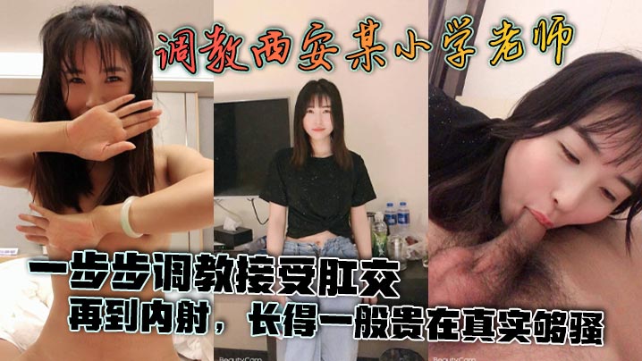 【泄密流出】调教西安某小学老师，一步步调教接受肛交，再到内射，长得一般贵在真实够骚