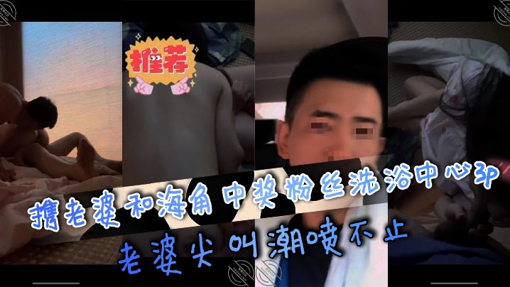携老婆和海角中奖粉丝洗浴中心3p，老婆尖叫潮喷不止
