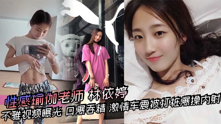 性感瑜伽老师 林依婷 不雅视频曝光 口爆吞精 激情车震被打桩爆操内射 优雅女神骚起来比母狗还淫荡！