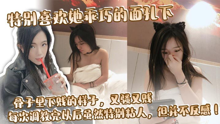 特别喜欢她乖巧的面孔下，骨子里下贱的样子，又骚又贱，每次调教完以后虽然特别粘人，但并不反感！