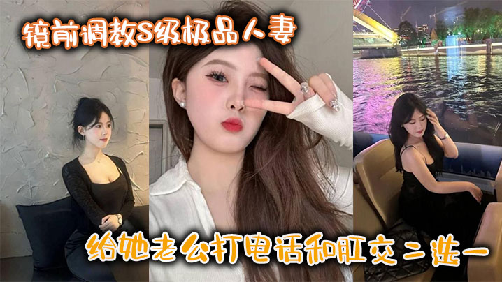 镜前调教S级极品人妻,给她老公打电话和肛交二选一,顶穿了!!