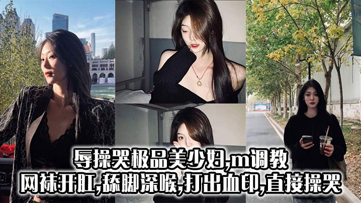 辱操哭极品美少妇,m调教,网袜开肛,舔脚深喉,打出血印,直接操哭
