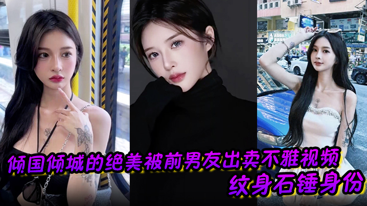 倾国倾城的绝美被前男友出卖不雅视频 纹身石锤身份 馒头逼干起来应该很爽吧