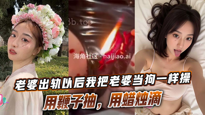 老婆出轨以后我把老婆当狗一样操，用鞭子抽，用蜡烛滴