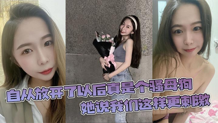 自从放开了以后真是个骚母狗，她说我们这样更刺激