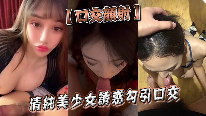 【口交颜射】清纯美少女诱惑勾引口交