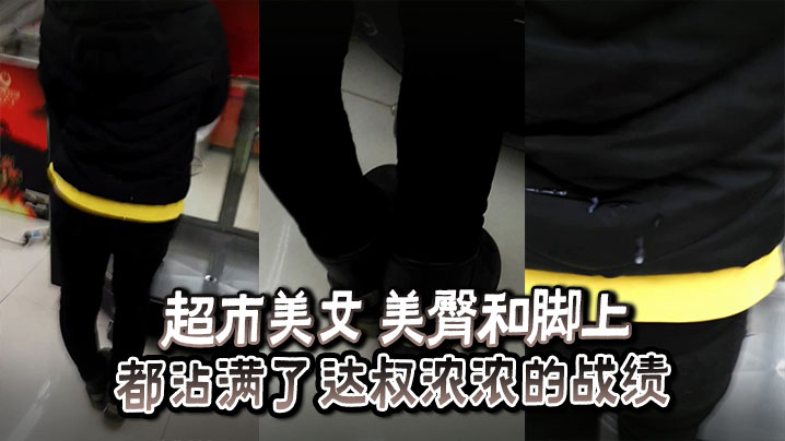 超市美女 美臀和脚上_都沾满了达叔浓浓的战绩