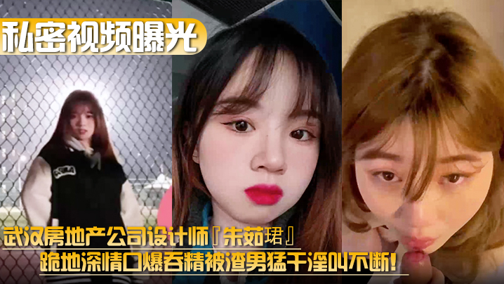 【私密视频曝光】武汉房地产公司设计师『朱茹珺』跪地深情口爆吞精被渣男猛干淫叫不断！