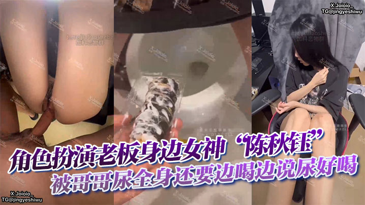 角色扮演老板身边女神“陈秋钰”被哥哥尿全身还要边喝边说尿好喝