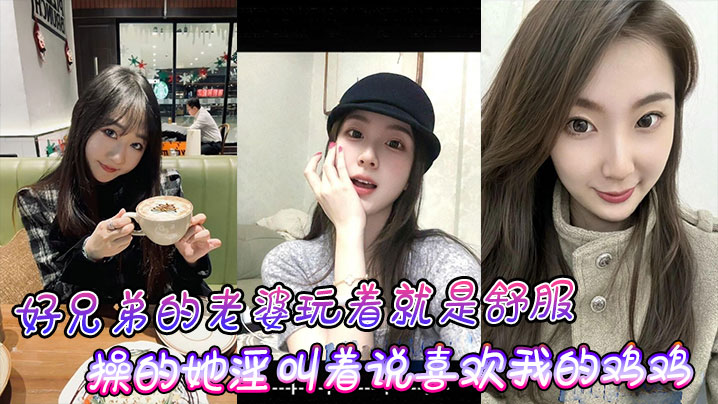 好兄弟的老婆玩着就是舒服，操的她淫叫着说喜欢我的鸡鸡比小黑的大！