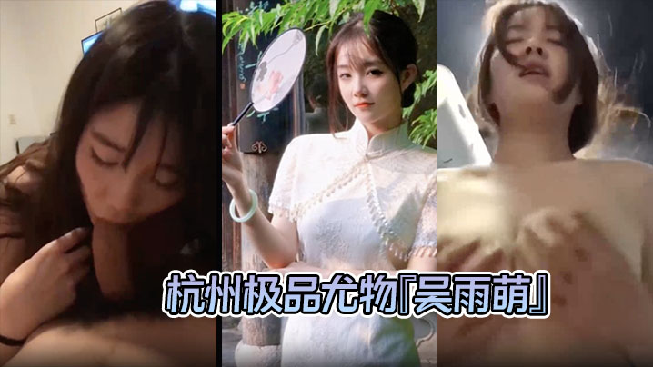 【泄密流出 】杭州极品尤物『吴雨萌』与炮友做爱视频流出 好逼被这废男糟蹋了！