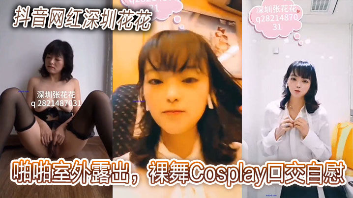 抖音网红深圳花花啪啪室外露出，裸舞Cosplay口交自慰贩卖视频合集