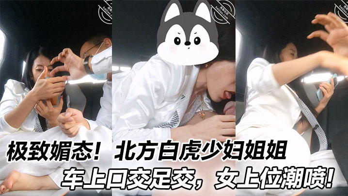 极致媚态！北方白虎少妇姐姐车上口交足交，女上位潮喷！