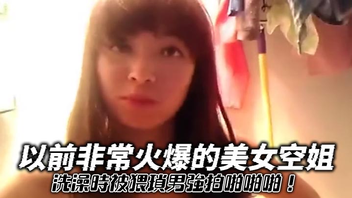 以前非常火爆的美女空姐洗澡時被猥瑣男強拍啪啪啪！