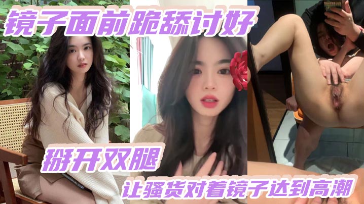 镜子面前跪舔讨好，掰开双腿，让骚货对着镜子达到高潮3+镜子面前跪舔讨好，掰开双腿，让骚货对着镜子达到高潮