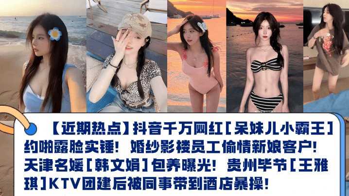 【近期热点】抖音千万网红[呆妹儿小霸王]约啪露脸实锤！婚纱影楼员工偷情新娘客户！天津名媛[韩文娟]包养曝光！贵州毕节[王雅琪]KTV团建后被同事带到酒店暴操！