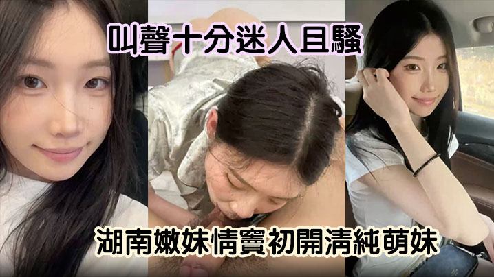 【嫩妹曝光】湖南嫩妹情窦初开清纯萌妹变骚货舔男友大屌欲求不满叫声十分迷人且骚