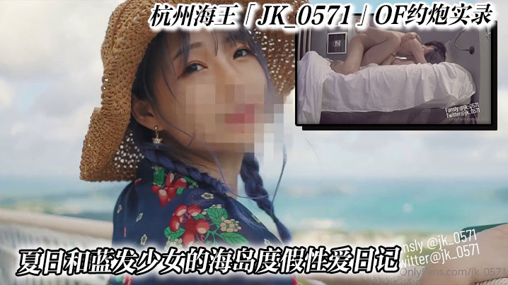 杭州海王「JK_0571」OF约炮实录_夏日和蓝发少女的海岛度假性爱日记