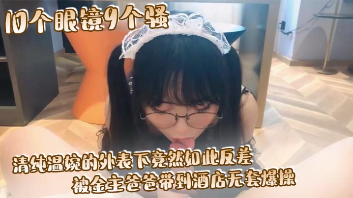 10个眼镜9个骚 清纯温婉的外表下竟然如此反差, 被金主爸爸带到酒店无套爆操, 小小年纪已经是个小骚货
