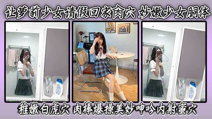 让萝莉少女请假回家肏穴 妙嫩少女胴体 稚嫩白虎穴 肉棒爆操美妙呻吟内射蜜穴