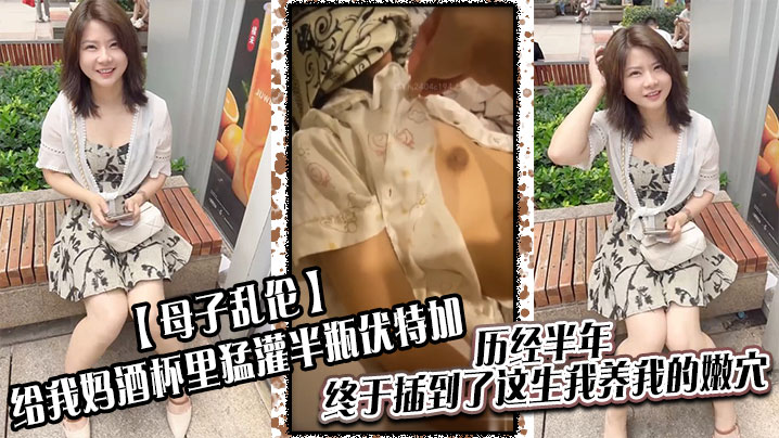 【母子乱伦】给我妈酒杯里猛灌半瓶伏特加，历经半年，终于插到了这生我养我的嫩穴！！