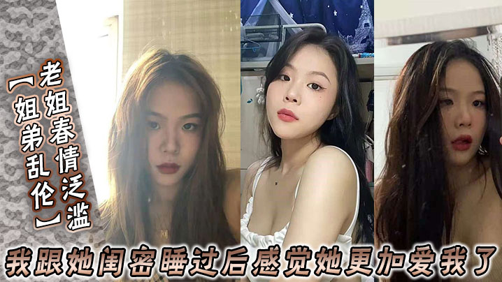 【姐弟乱伦】老姐春情泛滥_我跟她闺密睡过后感觉她更加爱我了