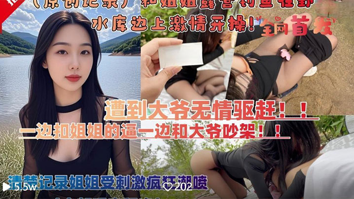 和亲姐姐露营钓鱼在野外水库边上四下无人脱裤子激情开操遭到路人大爷无情驱赶