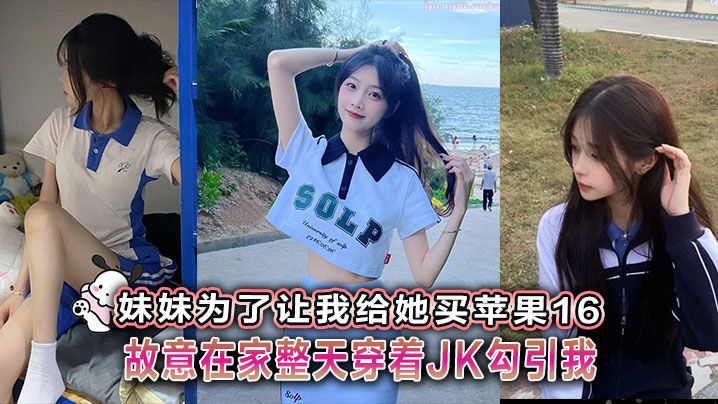 【兄妹乱伦】妹妹为了让我给她买苹果16故意在家整天穿着JK勾引我