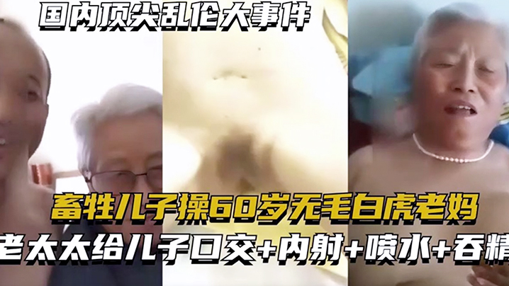 【国内顶尖乱伦大事件】畜生儿子操60岁无毛白虎老妈 老太太给儿子口交+内射+喷水+吞精