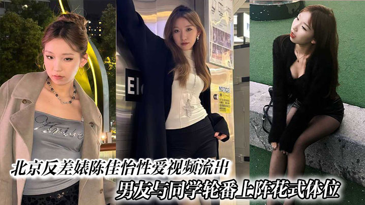 北京反差婊陈佳怡性爱视频流出，男友与同学轮番上阵花式体位激情水漫金山现场炸裂。