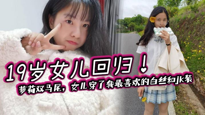 【父女乱伦】19岁女儿回归！萝莉双马尾，女儿穿了我最喜欢的白丝和jk装
