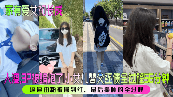 【家有爱女初长成】人渣，3P被骗炮了！小女儿替父还债全过程56分钟！逼逼由粉被操到红，最后操肿的全过程！