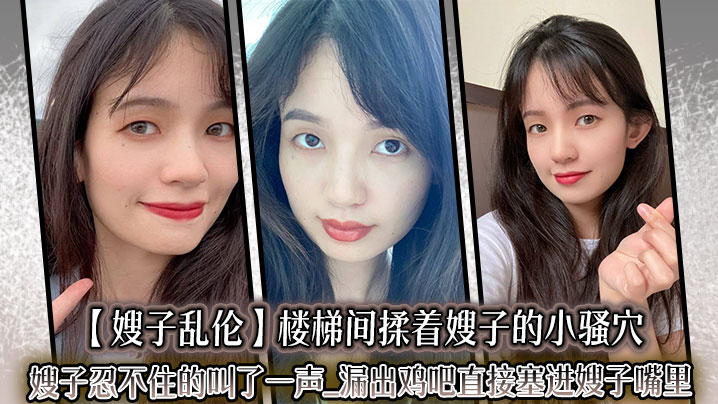 【嫂子乱伦】楼梯间揉着嫂子的小骚穴嫂子忍不住的叫了一声_漏出鸡吧直接塞进嫂子嘴里。紧张又刺激的环境下做这种事，真的有种特别的爽感