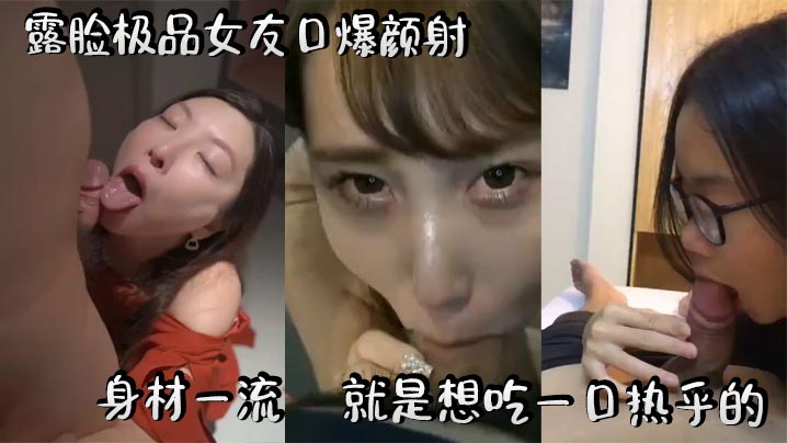 露脸极品女友口爆颜射. 身材一流. 就是想吃一口热乎的