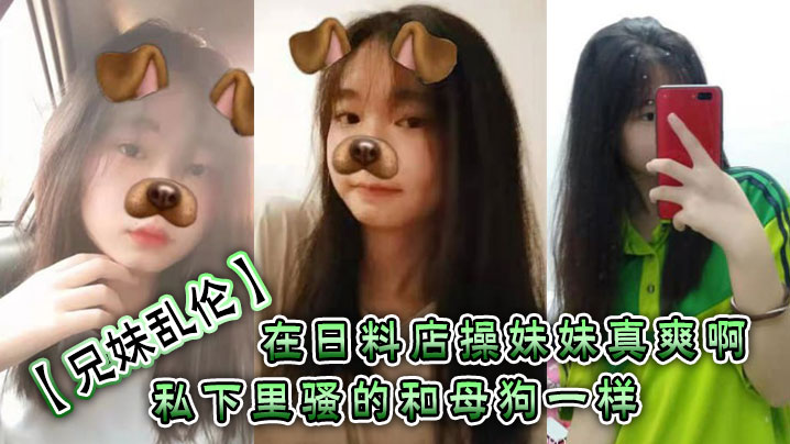 【兄妹乱伦】在日料店操妹妹真爽啊！！！一想到妹妹一会被操的骚样和现在的形成了强烈的反差感。表面看上去正经的很，谁知道私下里骚的和母狗一样呢？