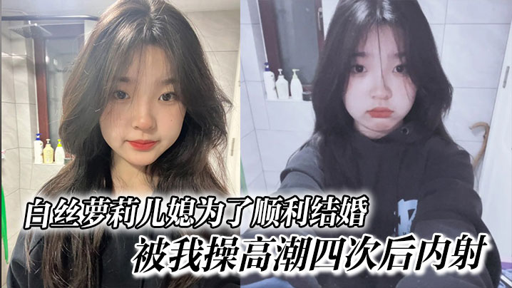 白丝萝莉儿媳为了顺利结婚，被我操高潮四次后内射，高中表妹是我女友