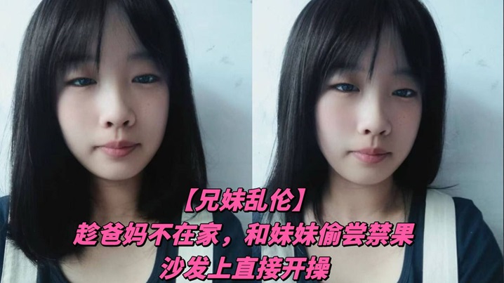 【兄妹乱伦】趁爸妈不在家，和妹妹偷尝禁果，沙发上直接开操