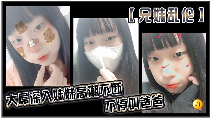 【兄妹乱伦】大屌深入妹妹高潮不断不停叫爸爸。我出差半个月回来，一到家妹妹就迫不及待的朴向我_直接帮我口交了起来。好爽妹妹又比较敏感只要我插快点她就受不了