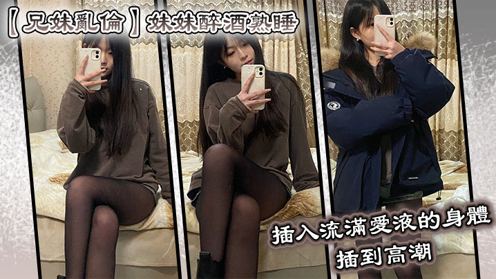 【兄妹乱伦】妹妹醉酒熟睡，插入流满爱液的身体，插到高潮