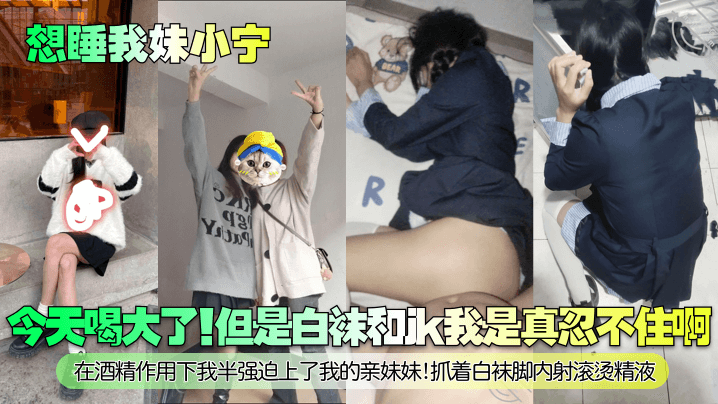 【想睡我妹小宁】今天喝大了！但是白袜和jk我是真忍不住啊！在酒精作用下我半强迫上了我的亲妹妹！抓着白袜脚内射滚烫精液！