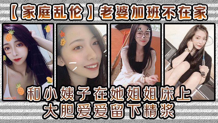 【家庭乱伦】老婆加班不在家和小姨子在她姐姐床上大胆爱爱留下精浆