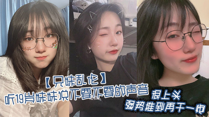 【兄妹乱伦】听19岁妹妹说不要不要的声音，很上头，强势推到再干一炮