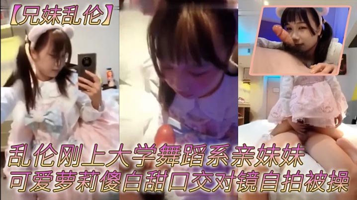 【兄妹乱伦】乱伦刚上大学舞蹈系亲妹妹，可爱萝莉傻白甜口交对镜自拍被操