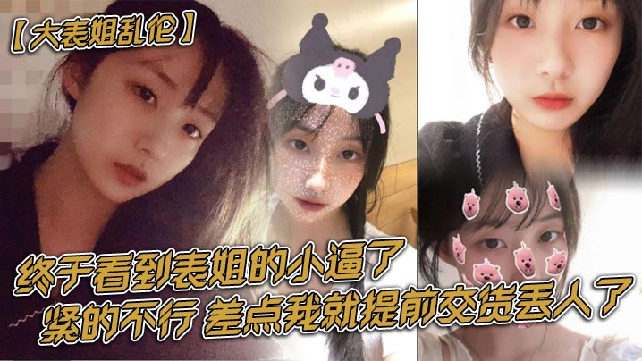 【大表姐乱伦】终于看到表姐的小逼了，紧的不行，差点我就提前交货丢人了
