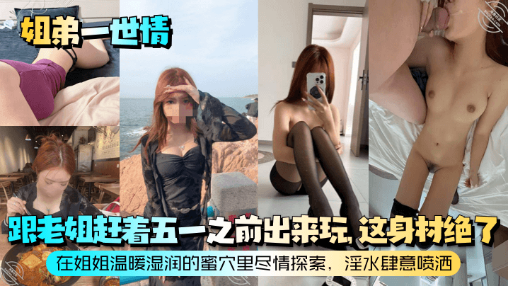 【姐弟一世情】跟老姐赶着五一之前出来玩，这身材绝了！在姐姐温暖湿润的蜜穴里尽情探索，淫水肆意喷洒！