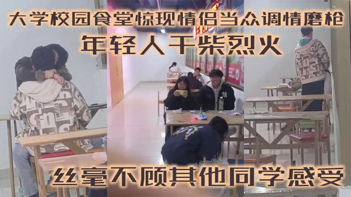 大学校园食堂惊现情侣当众调情磨枪 年轻人干柴烈火 丝毫不顾其他同学感受